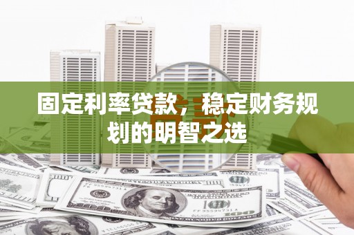 霍林郭勒固定利率贷款，稳定财务规划的明智之选