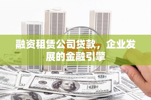 霍林郭勒融资租赁公司贷款，企业发展的金融引擎
