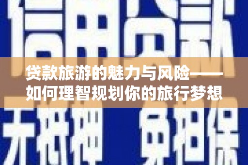 霍林郭勒贷款旅游的魅力与风险——如何理智规划你的旅行梦想