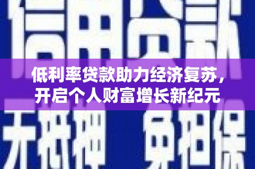 霍林郭勒低利率贷款助力经济复苏，开启个人财富增长新纪元