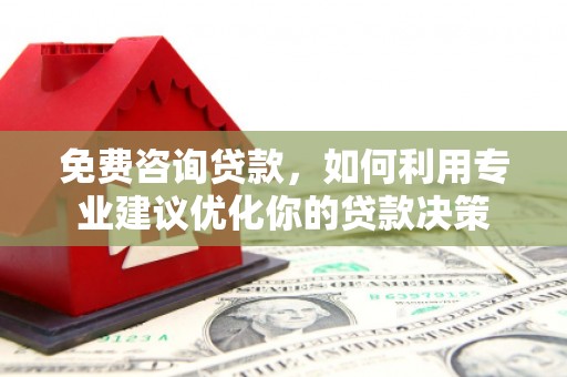 霍林郭勒免费咨询贷款，如何利用专业建议优化你的贷款决策