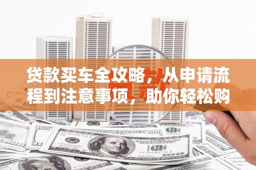 霍林郭勒贷款买车全攻略，从申请流程到注意事项，助你轻松购车
