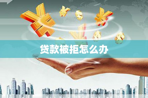 霍林郭勒贷款被拒怎么办